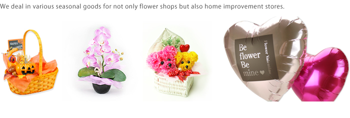 We deal in various seasonal goods for not only flower shops but also home improvement stores. 